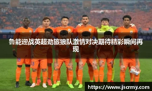 鲁能迎战英超劲旅狼队激情对决期待精彩瞬间再现