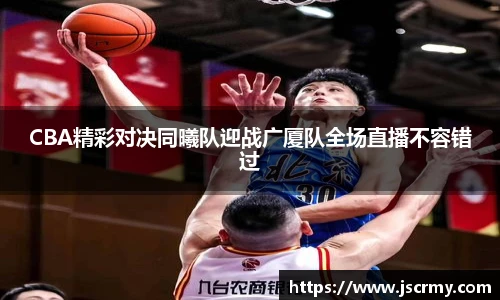 CBA精彩对决同曦队迎战广厦队全场直播不容错过