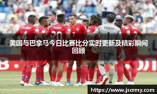 美国与巴拿马今日比赛比分实时更新及精彩瞬间回顾