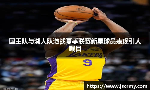 国王队与湖人队激战夏季联赛新星球员表现引人瞩目