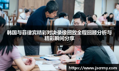 韩国与菲律宾精彩对决录像回放全程回顾分析与精彩瞬间分享