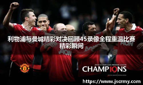 利物浦与曼城精彩对决回顾45录像全程重温比赛精彩瞬间
