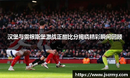 汉堡与雷根斯堡激战正酣比分揭晓精彩瞬间回顾