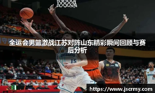 全运会男篮激战江苏对阵山东精彩瞬间回顾与赛后分析