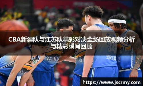 CBA新疆队与江苏队精彩对决全场回放视频分析与精彩瞬间回顾