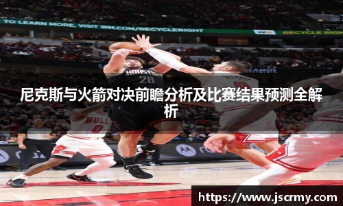 尼克斯与火箭对决前瞻分析及比赛结果预测全解析
